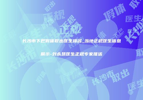 长沙市下巴假体取出医生排名_当地正规医生信息展示-刘永慧医生正规专家推送