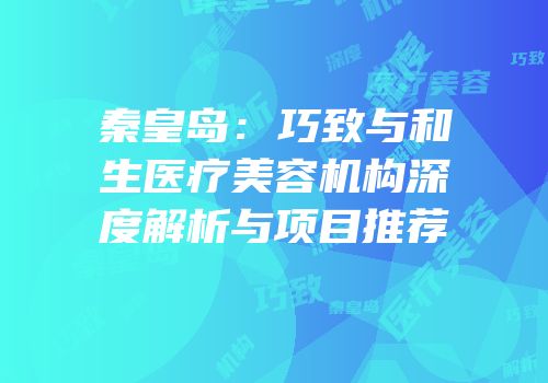 秦皇岛：巧致与和生医疗美容机构深度解析与项目推荐
