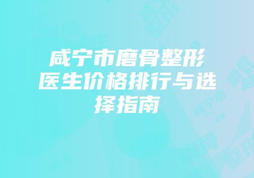 咸宁市磨骨整形医生价格排行与选择指南