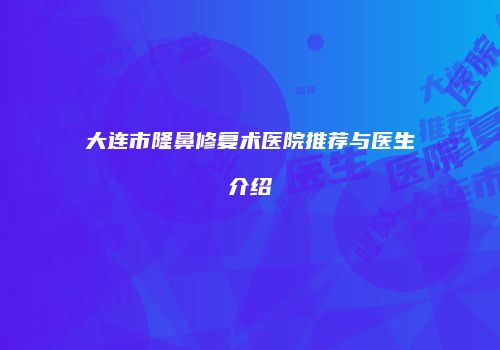 大连市隆鼻修复术医院推荐与医生介绍
