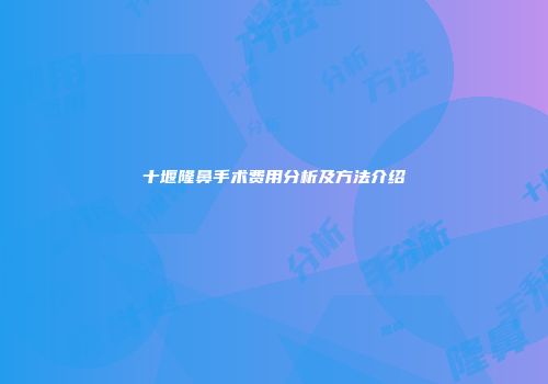 十堰隆鼻手术费用分析及方法介绍