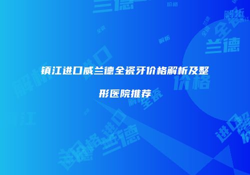 镇江进口威兰德全瓷牙价格解析及整形医院推荐