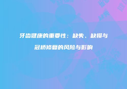 牙齿健康的重要性：缺失、缺损与冠桥修复的风险与影响