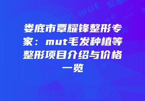 娄底市覃耀锋整形专家：mut毛发种植等整形项目介绍与价格一览
