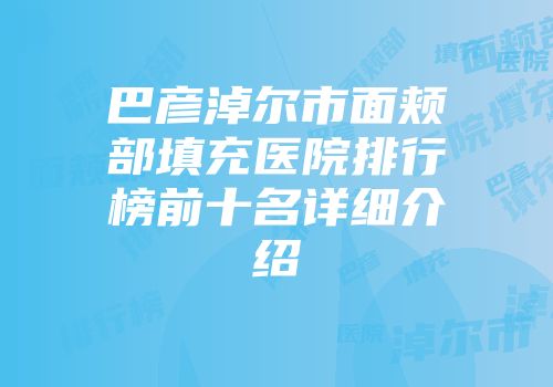 巴彦淖尔市面颊部填充医院排行榜前十名详细介绍