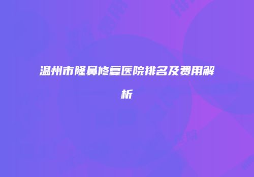 温州市隆鼻修复医院排名及费用解析