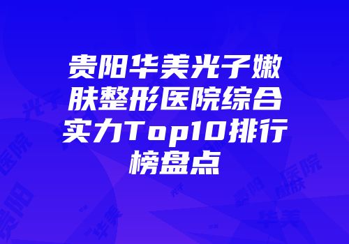 贵阳华美光子嫩肤整形医院综合实力Top10排行榜盘点