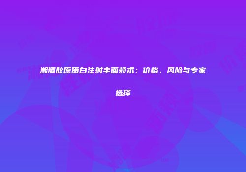 湘潭胶原蛋白注射丰面颊术：价格、风险与专家选择