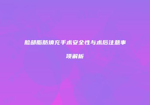 脸部脂肪填充手术安全性与术后注意事项解析