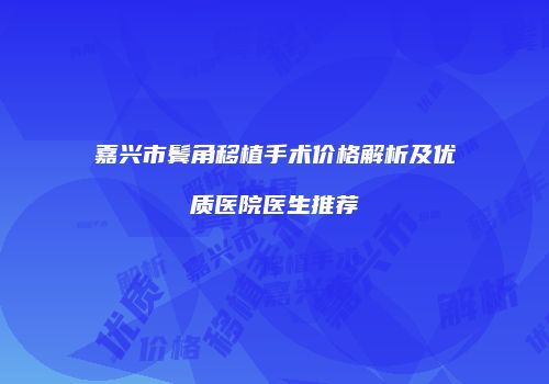 嘉兴市鬓角移植手术价格解析及优质医院医生推荐
