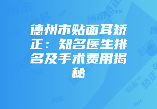 德州市贴面耳矫正：知名医生排名及手术费用揭秘