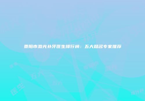 贵阳市激光补牙医生排行榜：五大知名专家推荐