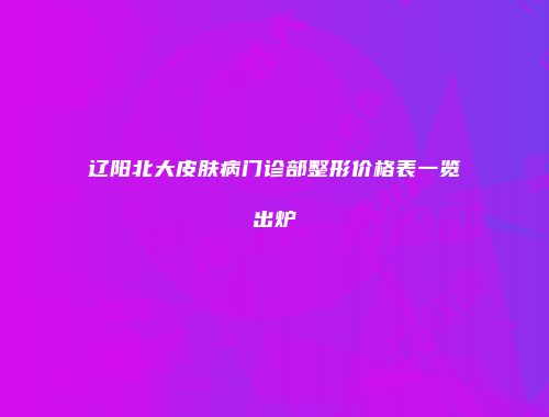 辽阳北大皮肤病门诊部整形价格表一览出炉