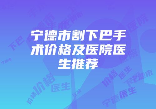 宁德市割下巴手术价格及医院医生推荐