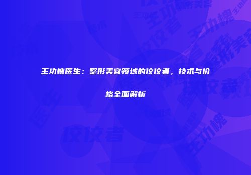 王功槐医生：整形美容领域的佼佼者，技术与价格全面解析