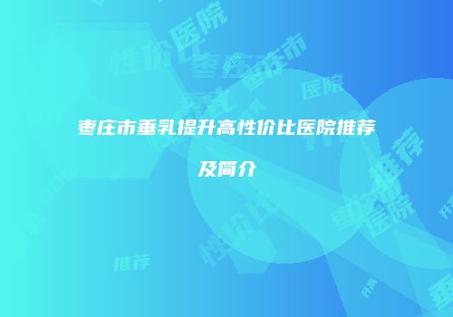 枣庄市垂乳提升高性价比医院推荐及简介
