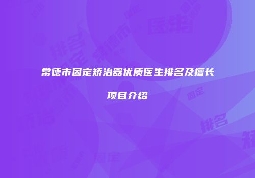 常德市固定矫治器优质医生排名及擅长项目介绍
