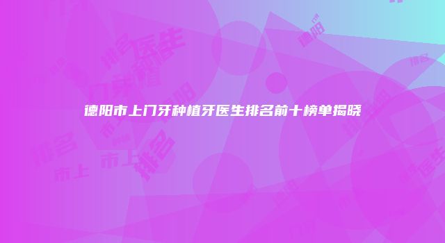 德阳市上门牙种植牙医生排名前十榜单揭晓