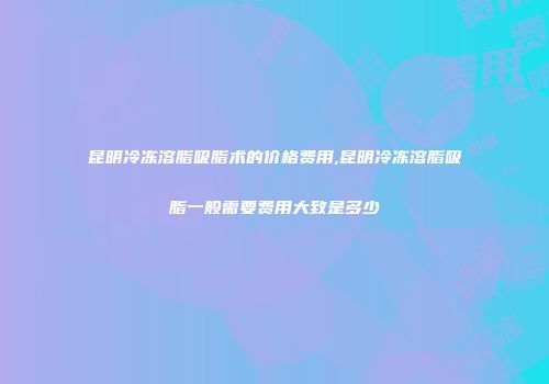昆明冷冻溶脂吸脂术的价格费用,昆明冷冻溶脂吸脂一般需要费用大致是多少