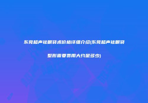 东莞超声祛眼袋术价格详细介绍(东莞超声祛眼袋整形需要费用大约是多少)