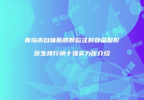 青岛市自体脂肪颗粒注射卧蚕整形医生排行榜十强实力医介绍