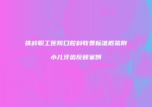 铁岭职工医院口腔科收费标准概览附小儿牙齿反颌案例