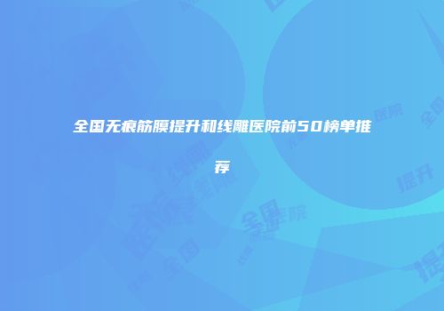 全国无痕筋膜提升和线雕医院前50榜单推荐