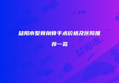 益阳市整骨削骨手术价格及医院推荐一览