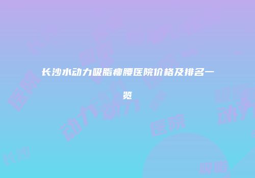 长沙水动力吸脂瘦腰医院价格及排名一览
