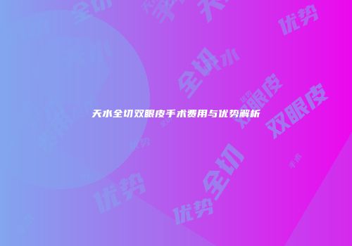 天水全切双眼皮手术费用与优势解析