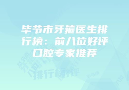 毕节市牙箍医生排行榜：前八位好评口腔专家推荐