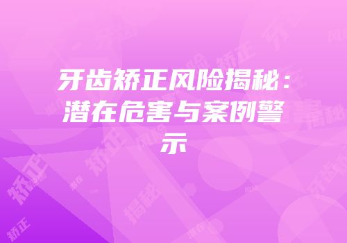 牙齿矫正风险揭秘：潜在危害与案例警示