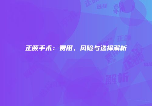 正颌手术：费用、风险与选择解析