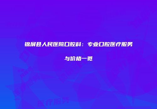 锦屏县人民医院口腔科：专业口腔医疗服务与价格一览