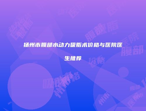 扬州市腹部水动力吸脂术价格与医院医生推荐