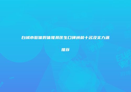 白城市膨体假体隆鼻医生口碑榜前十名及实力派推荐
