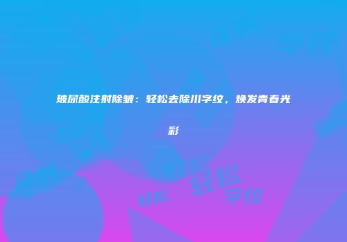 玻尿酸注射除皱：轻松去除川字纹，焕发青春光彩