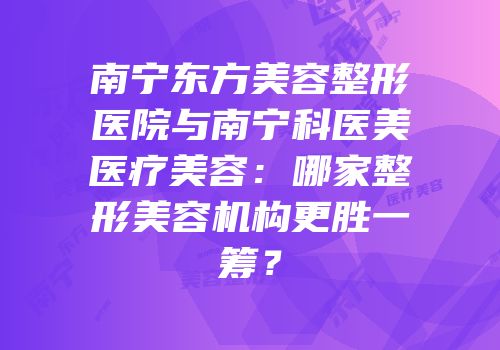 南宁东方美容整形医院与南宁科医美医疗美容：哪家整形美容机构更胜一筹？