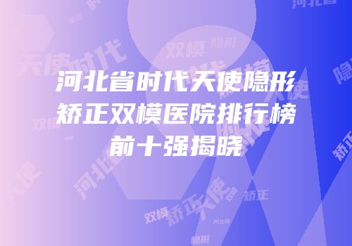 河北省时代天使隐形矫正双模医院排行榜前十强揭晓