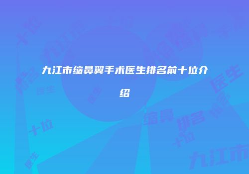九江市缩鼻翼手术医生排名前十位介绍