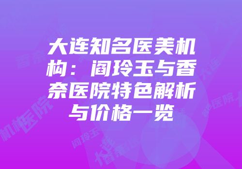 大连知名医美机构：阎玲玉与香奈医院特色解析与价格一览