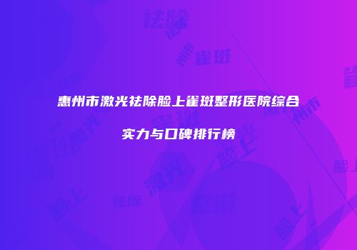 惠州市激光祛除脸上雀斑整形医院综合实力与口碑排行榜