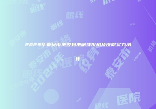 2025年泰安市洗纹身洗眼线价格及医院实力测评