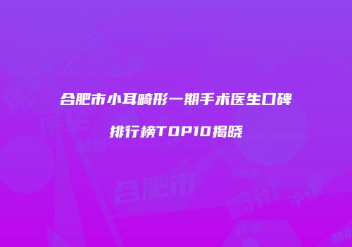 合肥市小耳畸形一期手术医生口碑排行榜TOP10揭晓