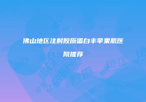佛山地区注射胶原蛋白丰苹果肌医院推荐