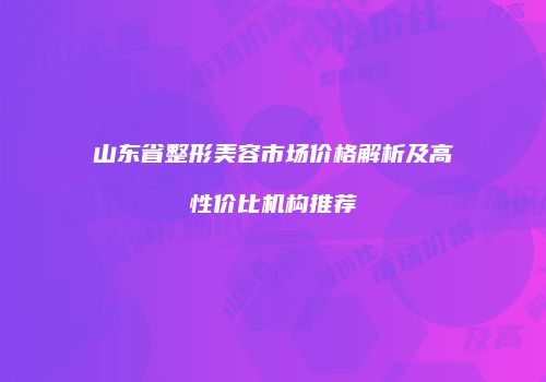 山东省整形美容市场价格解析及高性价比机构推荐