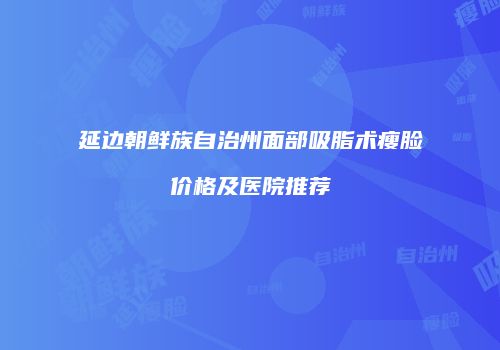 延边朝鲜族自治州面部吸脂术瘦脸价格及医院推荐