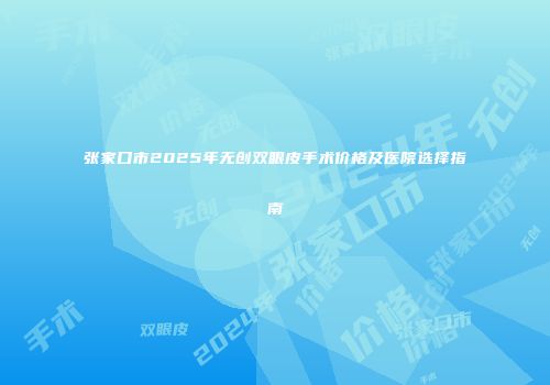 张家口市2025年无创双眼皮手术价格及医院选择指南