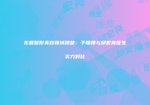 东营整形美容领域翘楚：于朦朦与邱宏亮医生实力对比