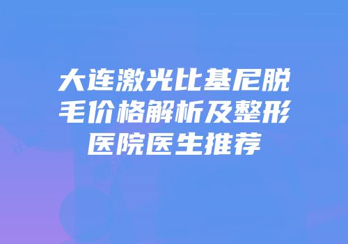 大连激光比基尼脱毛价格解析及整形医院医生推荐